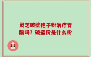 灵芝破壁孢子粉治疗胃酸吗？破壁粉是什么粉