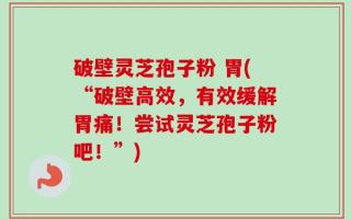 破壁灵芝孢子粉 胃(“破壁高效，有效缓解胃痛！尝试灵芝孢子粉吧！”)