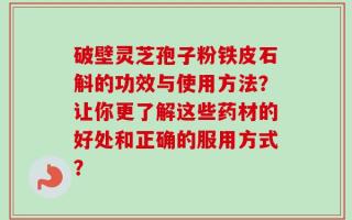 破壁灵芝孢子粉铁皮石斛的功效与使用方法？让你更了解这些药材的好处和正确的服用方式？