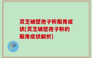 灵芝破壁孢子粉服用症状(灵芝破壁孢子粉的服用症状解析)