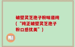 破壁灵芝孢子粉味道纯(“纯正破壁灵芝孢子粉口感优美”)