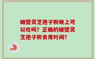 破壁灵芝孢子粉晚上可以吃吗？正确的破壁灵芝孢子粉食用时间？
