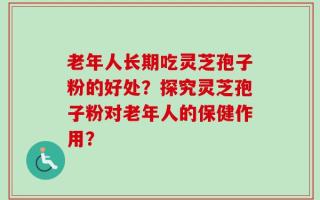 老年人长期吃灵芝孢子粉的好处？探究灵芝孢子粉对老年人的保健作用？
