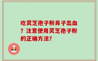 吃灵芝孢子粉鼻子出血？注意使用灵芝孢子粉的正确方法？
