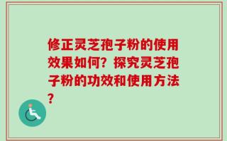 修正灵芝孢子粉的使用效果如何？探究灵芝孢子粉的功效和使用方法？