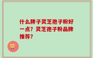 什么牌子灵芝孢子粉好一点？灵芝孢子粉品牌推荐？