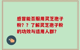 感冒能否服用灵芝孢子粉？？了解灵芝孢子粉的功效与适用人群？