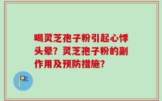 喝灵芝孢子粉引起心悸头晕？灵芝孢子粉的副作用及预防措施？
