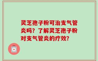 灵芝孢子粉可治支气管炎吗？了解灵芝孢子粉对支气管炎的疗效？