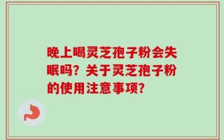 晚上喝灵芝孢子粉会失眠吗？关于灵芝孢子粉的使用注意事项？