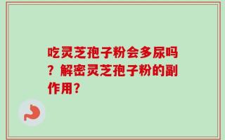 吃灵芝孢子粉会多尿吗？解密灵芝孢子粉的副作用？