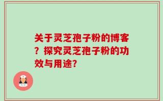 关于灵芝孢子粉的博客？探究灵芝孢子粉的功效与用途？