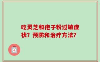 吃灵芝和孢子粉过敏症状？预防和治疗方法？