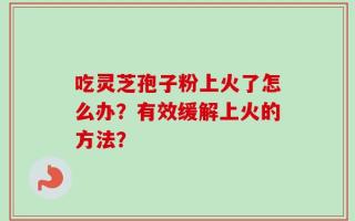 吃灵芝孢子粉上火了怎么办？有效缓解上火的方法？