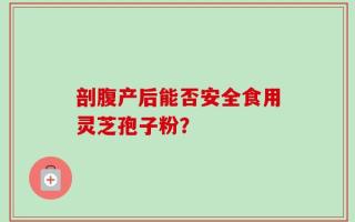 剖腹产后能否安全食用灵芝孢子粉？