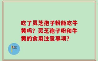 吃了灵芝孢子粉能吃牛黄吗？灵芝孢子粉和牛黄的食用注意事项？