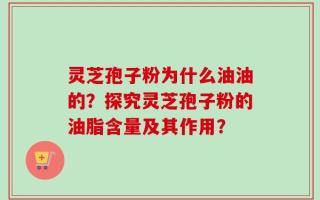 灵芝孢子粉为什么油油的？探究灵芝孢子粉的油脂含量及其作用？