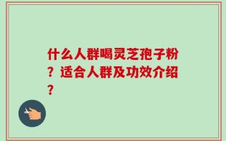 什么人群喝灵芝孢子粉？适合人群及功效介绍？