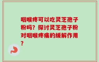 咽喉疼可以吃灵芝孢子粉吗？探讨灵芝孢子粉对咽喉疼痛的缓解作用？