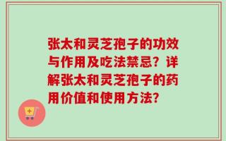 张太和灵芝孢子的功效与作用及吃法禁忌？详解张太和灵芝孢子的药用价值和使用方法？