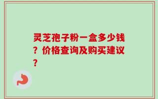 灵芝孢子粉一盒多少钱？价格查询及购买建议？