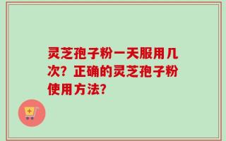 灵芝孢子粉一天服用几次？正确的灵芝孢子粉使用方法？