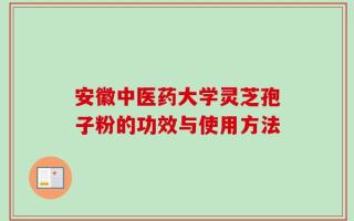 安徽中医药大学灵芝孢子粉的功效与使用方法