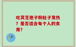 吃灵芝孢子粉肚子发热？是否适合每个人的食用？