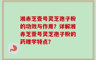 湘赤芝壹号灵芝孢子粉的功效与作用？详解湘赤芝壹号灵芝孢子粉的药理学特点？