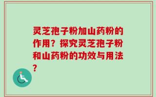灵芝孢子粉加山药粉的作用？探究灵芝孢子粉和山药粉的功效与用法？