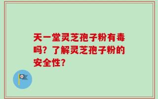 天一堂灵芝孢子粉有毒吗？了解灵芝孢子粉的安全性？