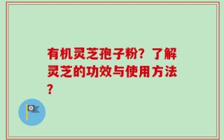 有机灵芝孢子粉？了解灵芝的功效与使用方法？