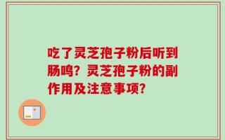 吃了灵芝孢子粉后听到肠鸣？灵芝孢子粉的副作用及注意事项？