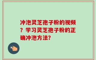 冲泡灵芝孢子粉的视频？学习灵芝孢子粉的正确冲泡方法？