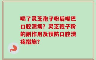 喝了灵芝孢子粉后嘴巴口腔溃疡？灵芝孢子粉的副作用及预防口腔溃疡措施？