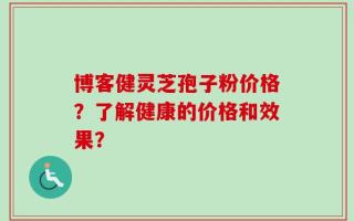 博客健灵芝孢子粉价格？了解健康的价格和效果？