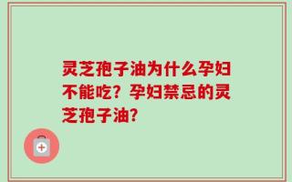 灵芝孢子油为什么孕妇不能吃？孕妇禁忌的灵芝孢子油？