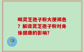 喝灵芝孢子粉大便褐色？解读灵芝孢子粉对身体健康的影响？