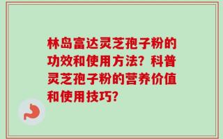 林岛富达灵芝孢子粉的功效和使用方法？科普灵芝孢子粉的营养价值和使用技巧？