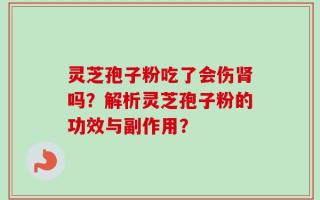 灵芝孢子粉吃了会伤肾吗？解析灵芝孢子粉的功效与副作用？