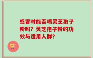 感冒时能否喝灵芝孢子粉吗？灵芝孢子粉的功效与适用人群？