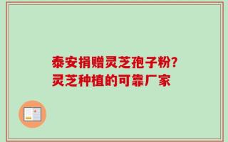 泰安捐赠灵芝孢子粉？灵芝种植的可靠厂家