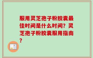 服用灵芝孢子粉胶囊最佳时间是什么时间？灵芝孢子粉胶囊服用指南？