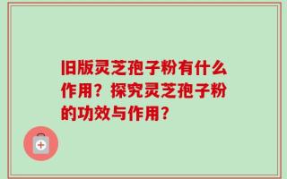 旧版灵芝孢子粉有什么作用？探究灵芝孢子粉的功效与作用？