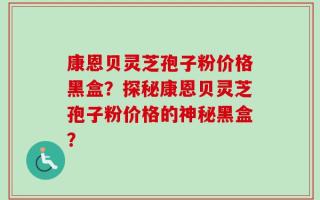 康恩贝灵芝孢子粉价格黑盒？探秘康恩贝灵芝孢子粉价格的神秘黑盒？