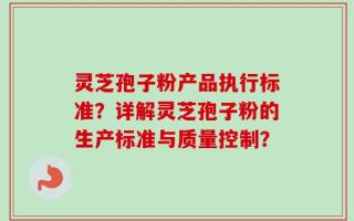 灵芝孢子粉产品执行标准？详解灵芝孢子粉的生产标准与质量控制？