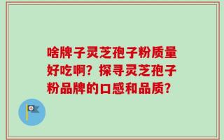 啥牌子灵芝孢子粉质量好吃啊？探寻灵芝孢子粉品牌的口感和品质？