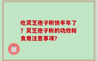吃灵芝孢子粉快半年了？灵芝孢子粉的功效和食用注意事项？