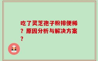 吃了灵芝孢子粉排便稀？原因分析与解决方案？