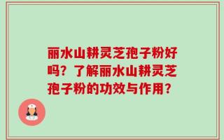 丽水山耕灵芝孢子粉好吗？了解丽水山耕灵芝孢子粉的功效与作用？